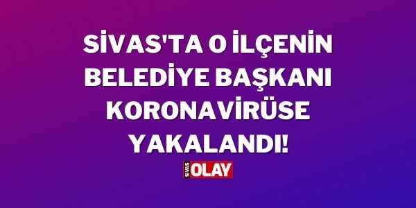 Sivas’ta İlçe Belediye Başkanı Koronavirüse Yakalandı