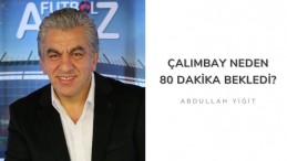 Çalımbay neden 80 dakika bekledi?