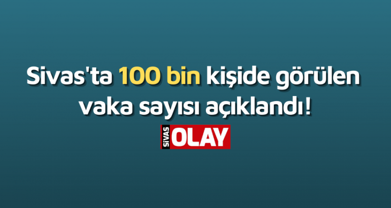 Sivas’ta 100 bin kişide görülen vaka sayısı açıklandı!