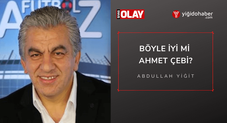 Böyle iyi mi Ahmet Çebi?