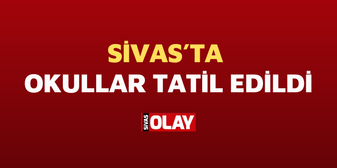 Sivas’ta okullar tatil edildi!