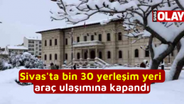 Sivas’ta bin 30 yerleşim yeri araç ulaşımına kapandı