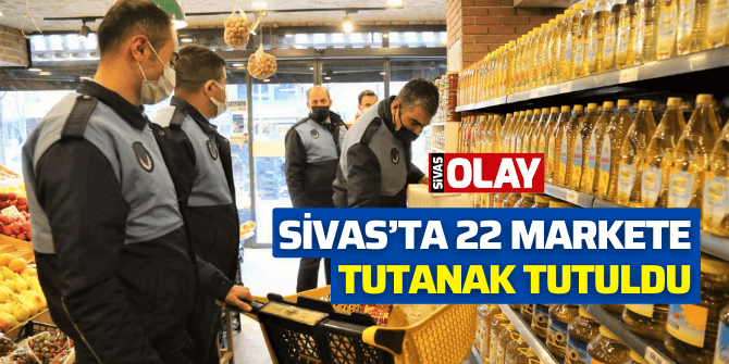 Sivas’ta 22 markete tutanak tutuldu