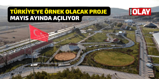 Türkiye’ye örnek olacak proje Mayıs ayında açılıyor