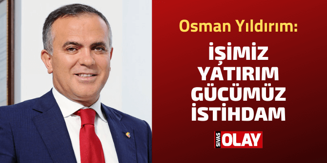 Osman Yıldırım: İşimiz Yatırım Gücümüz İstihdam