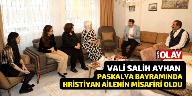 Vali Ayhan Paskalya Bayramında Hristiyan ailenin misafiri oldu
