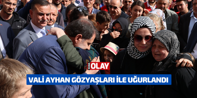 Vali Ayhan yüzlerce Sivaslı tarafından gözyaşları ile uğurlandı