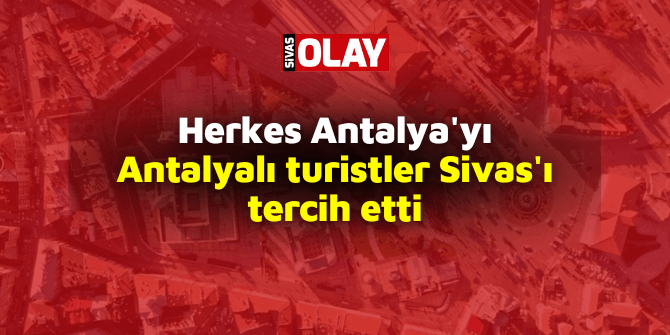 Herkes Antalya’yı Antalyalı turistler Sivas’ı tercih etti