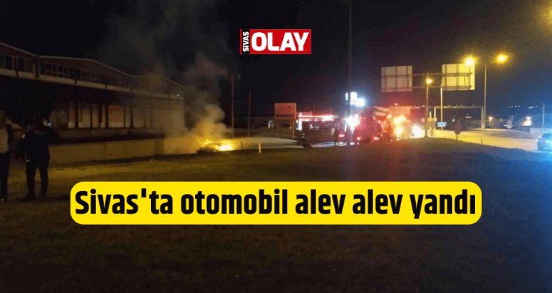 Sivas’ta otomobil alev alev yandı