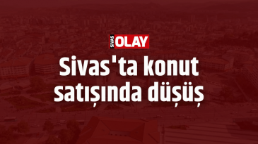 Sivas’ta konut satışında düşüş