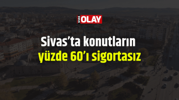 Sivas’ta konutların yüzde 60’ı sigortasız