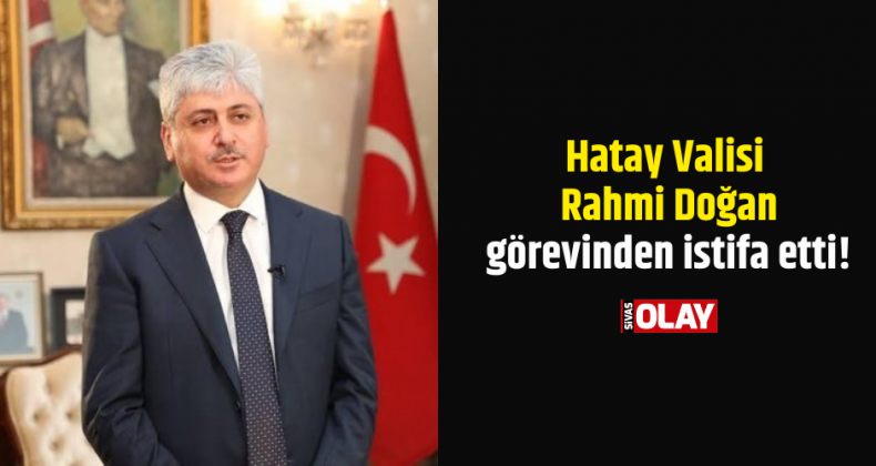 Hatay Valisi Rahmi Doğan görevinden istifa etti!