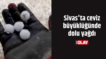 Sivas’ta ceviz büyüklüğünde dolu yağdı
