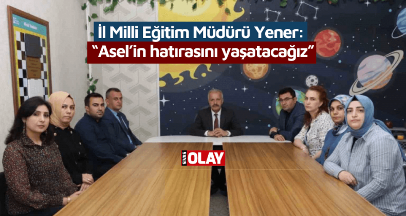 İl Milli Eğitim Müdürü Yener: “Asel’in hatırasını yaşatacağız”