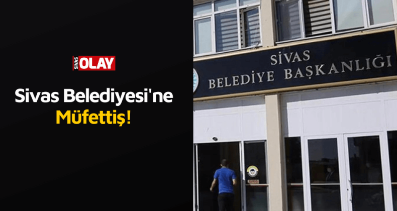 Sivas Belediyesi’ne Müfettiş!