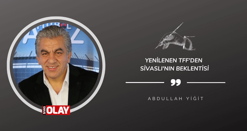 Yenilenen TFF’den Sivaslı’nın beklentisi