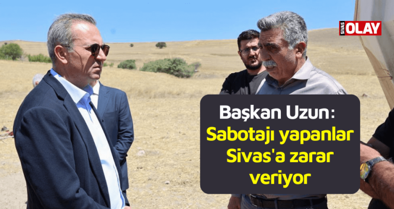 Sabotajı yapanlar Sivas’a zarar veriyor