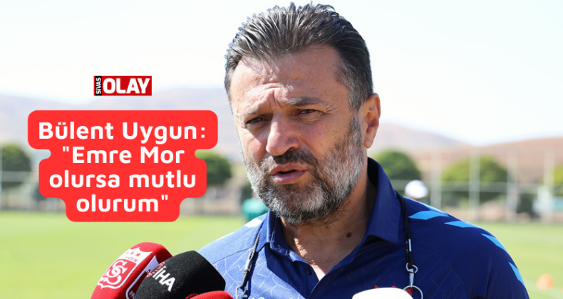 Bülent Uygun: “Emre Mor olursa mutlu olurum”