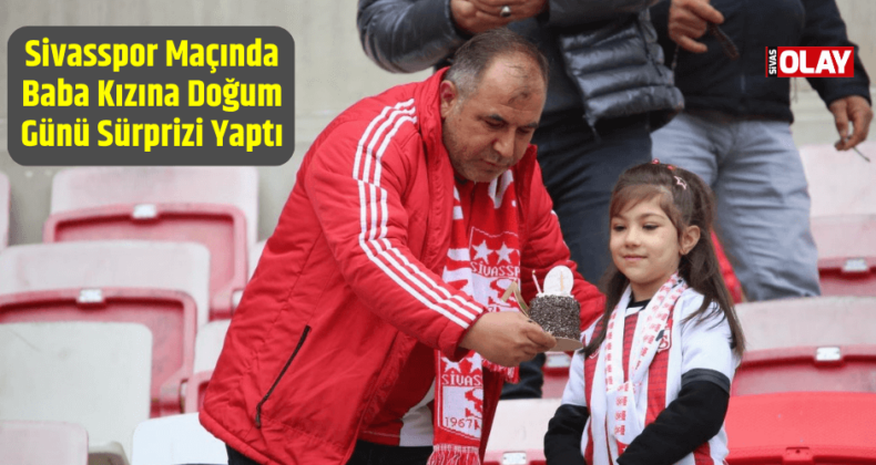 Sivasspor Maçında Baba Kızına Doğum Günü Sürprizi Yaptı