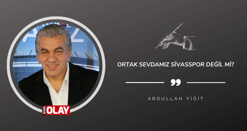 Ortak sevdamız Sivasspor değil mi?