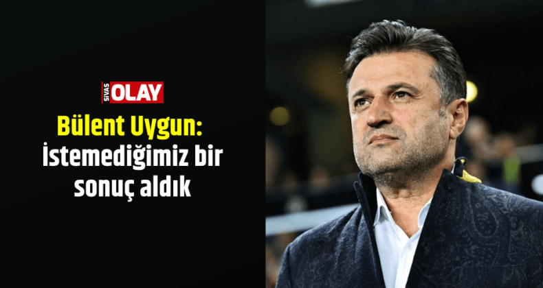 Bülent Uygun: İstemediğimiz bir sonuç aldık