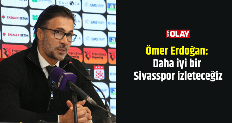 Ömer Erdoğan: Daha iyi bir Sivasspor izleteceğiz