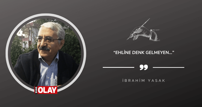 “Ehline Denk Gelmeyen…”