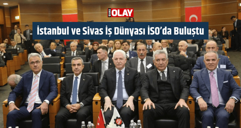 İstanbul ve Sivas İş Dünyası İSO’da Buluştu