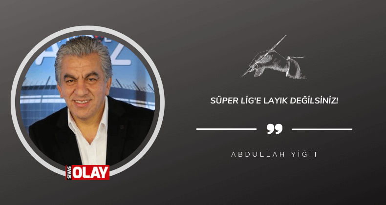 Süper Lig’e layık değilsiniz!