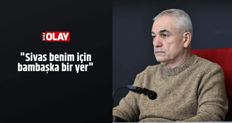 “Sivas benim için bambaşka bir yer”