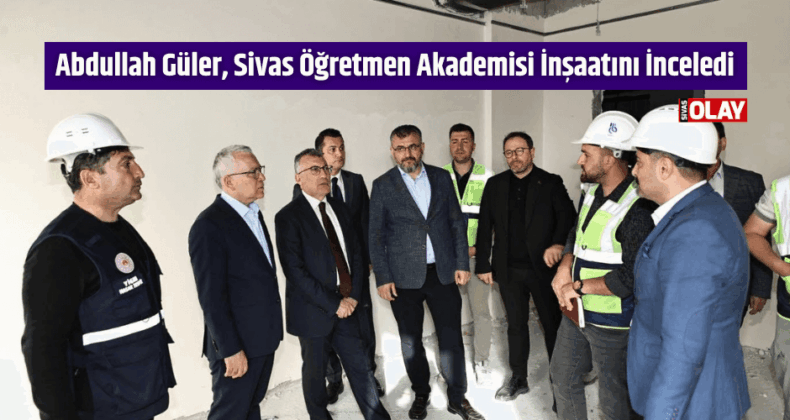 Abdullah Güler, Sivas Öğretmen Akademisi İnşaatını İnceledi