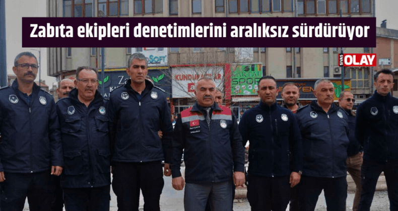 Sivas’ta zabıta ekipleri denetimlerini aralıksız sürdürüyor