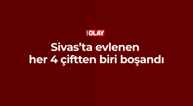 Sivas’ta evlenen her 4 çiftten biri boşandı