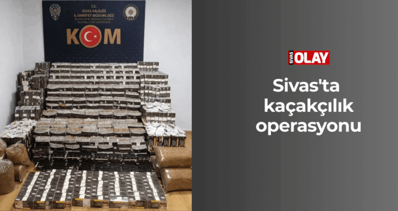 Sivas’ta kaçakçılık operasyonu