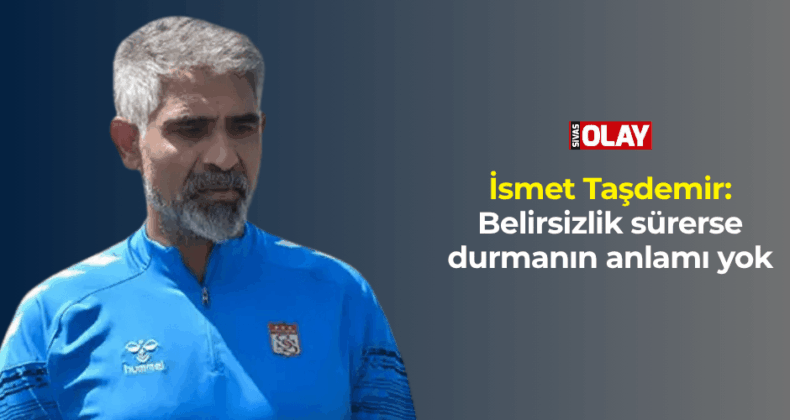Taşdemir: Belirsizlik sürerse durmanın anlamı yok