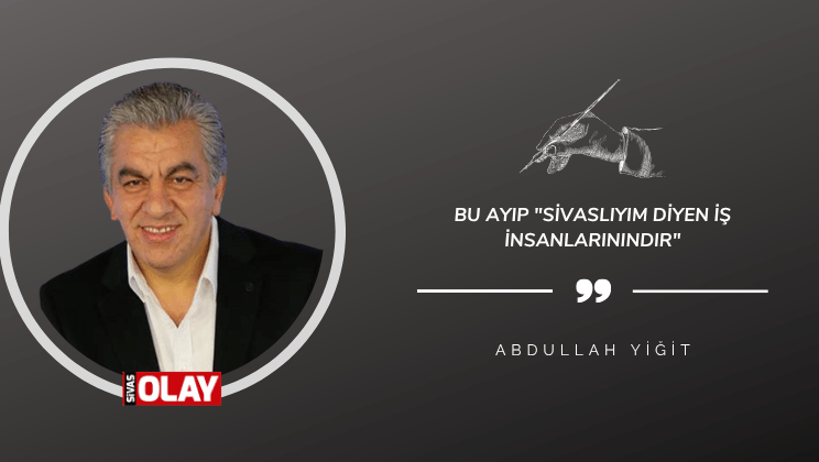 Bu ayıp “Sivaslıyım diyen iş insanlarınındır”