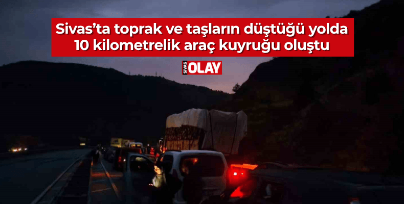 Sivas’ta toprak ve taşların düştüğü yolda 10 kilometrelik araç kuyruğu oluştu