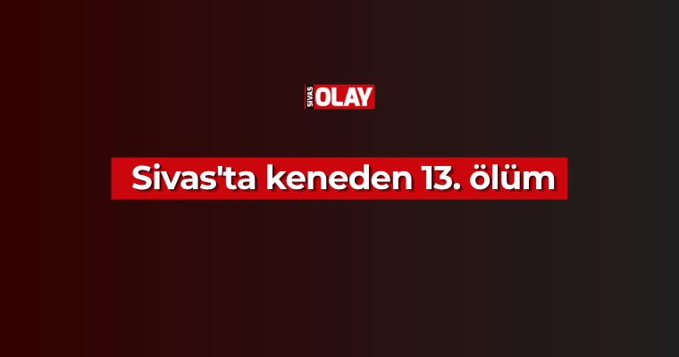Sivas’ta keneden 13. ölüm
