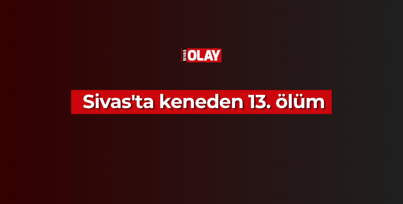 Sivas’ta keneden 13. ölüm