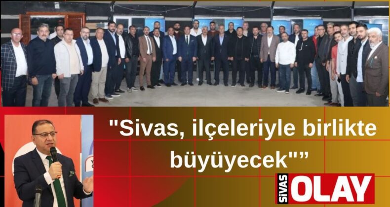 “SİVAS ANCAK İLÇELERİYLE BİRLİKTE BÜYÜR”