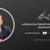 Azerbaycan Türkiye’nin Fedakarlığını Unutmasın